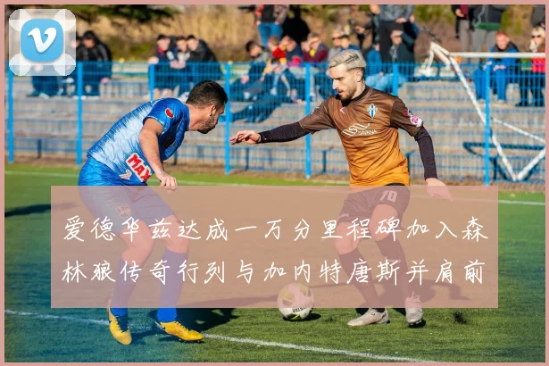 爱德华兹达成一万分里程碑加入森林狼传奇行列与加内特唐斯并肩前行