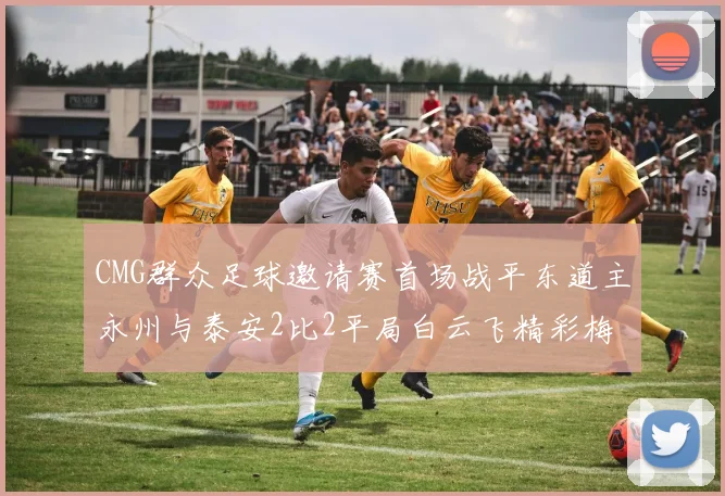 CMG群众足球邀请赛首场战平东道主永州与泰安2比2平局白云飞精彩梅开二度