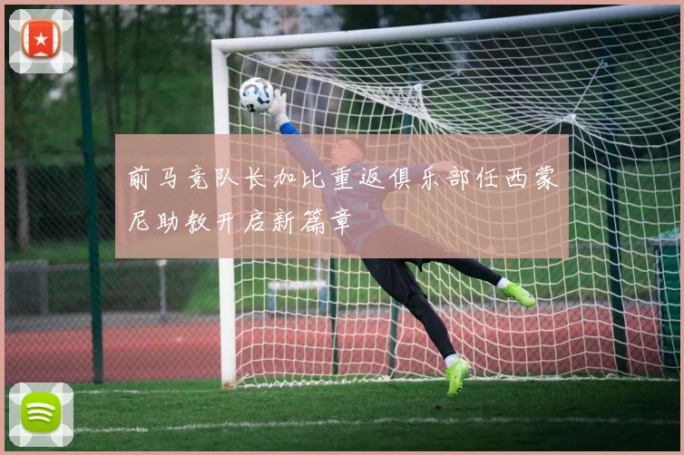 前马竞队长加比重返俱乐部任西蒙尼助教开启新篇章