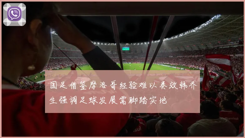 国足借鉴摩洛哥经验难以奏效韩乔生强调足球发展需脚踏实地
