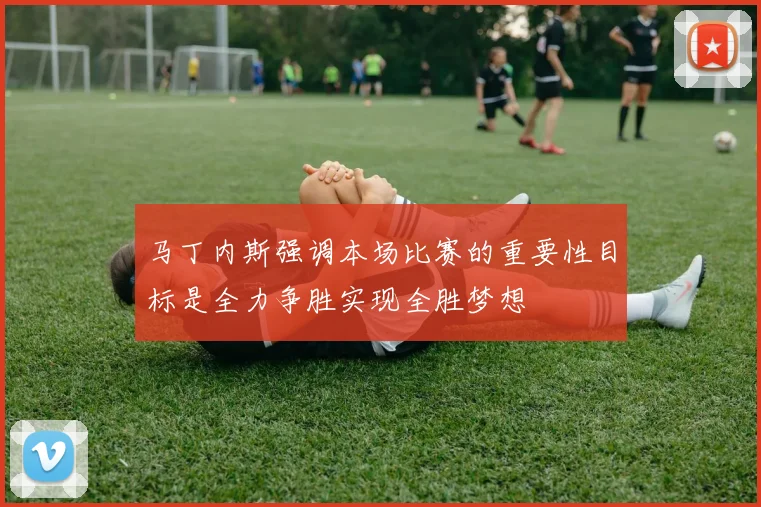马丁内斯强调本场比赛的重要性目标是全力争胜实现全胜梦想