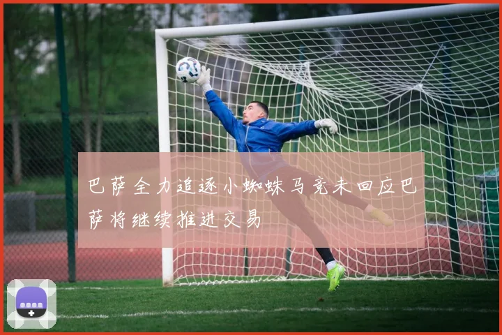 巴萨全力追逐小蜘蛛马竞未回应巴萨将继续推进交易