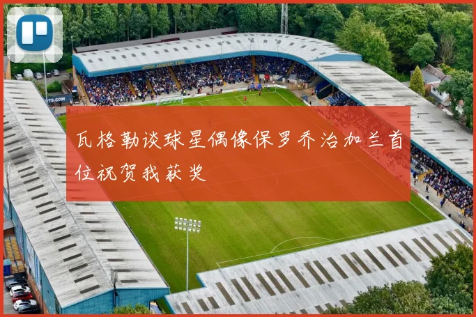 瓦格勒谈球星偶像保罗乔治加兰首位祝贺我获奖