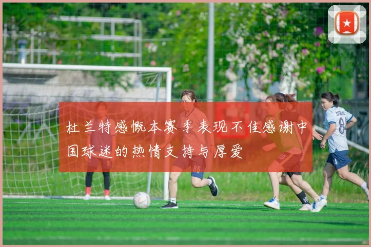 杜兰特感慨本赛季表现不佳感谢中国球迷的热情支持与厚爱