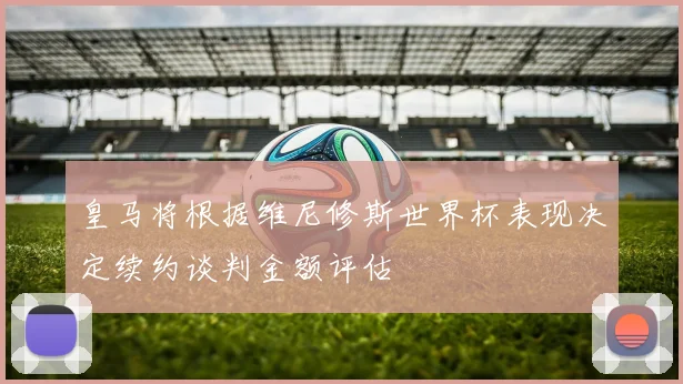 皇马将根据维尼修斯世界杯表现决定续约谈判金额评估
