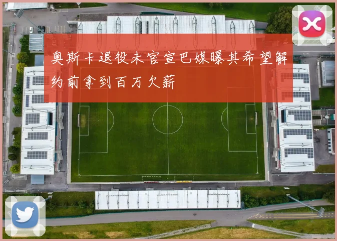 奥斯卡退役未官宣巴媒曝其希望解约前拿到百万欠薪