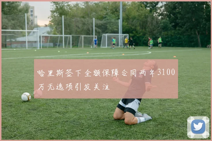 哈里斯签下全额保障合同两年3100万无选项引发关注