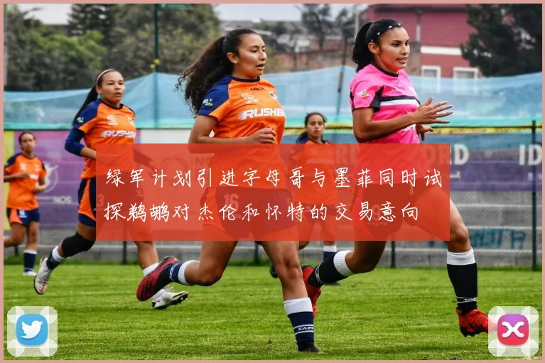 绿军计划引进字母哥与墨菲同时试探鹈鹕对杰伦和怀特的交易意向