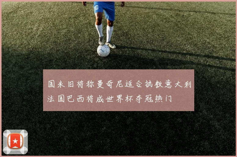 国米旧将称曼奇尼适合执教意大利法国巴西将成世界杯夺冠热门