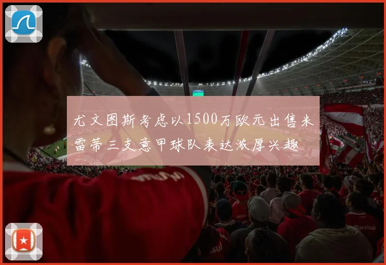 尤文图斯考虑以1500万欧元出售米雷蒂三支意甲球队表达浓厚兴趣