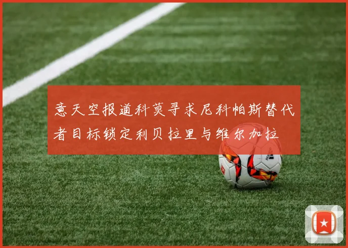 意天空报道科莫寻求尼科帕斯替代者目标锁定利贝拉里与维尔加拉