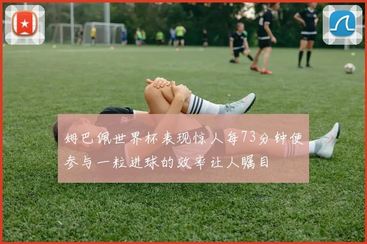 姆巴佩世界杯表现惊人每73分钟便参与一粒进球的效率让人瞩目