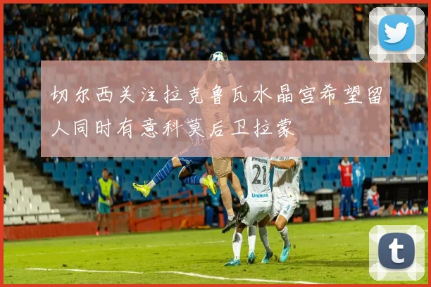 切尔西关注拉克鲁瓦水晶宫希望留人同时有意科莫后卫拉蒙